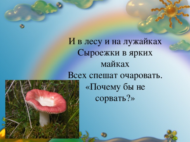 И в лесу и на лужайках Сыроежки в ярких майках Всех спешат очаровать. «Почему бы не сорвать?»