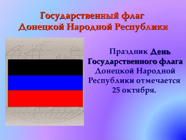 Государственный флаг  Донецкой Народной Республики Праздник День Государственного флага Донецкой Народной Республики отмечается 25 октября.      