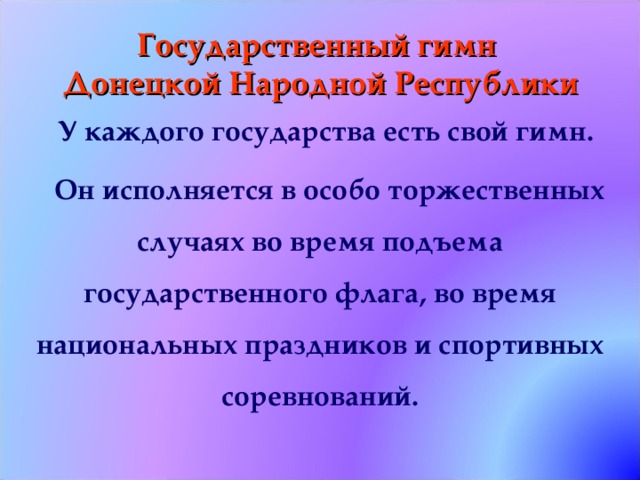 Государственный гимн  Донецкой Народной Республики У каждого государства есть свой гимн. Он исполняется в особо торжественных случаях во время подъема государственного флага, во время национальных праздников и спортивных соревнований.