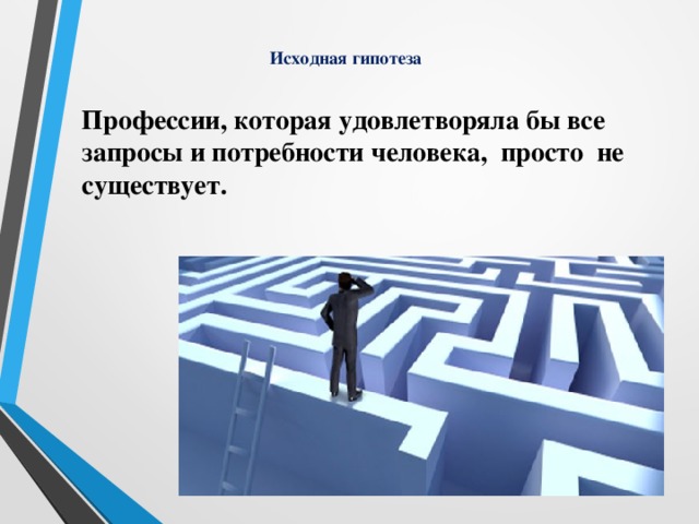 Исходная гипотеза     Профессии, которая удовлетворяла бы все запросы и потребности человека,  просто  не существует.