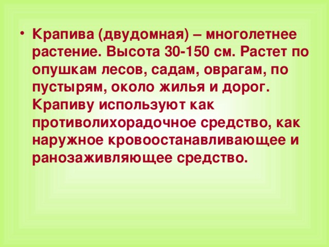 Крапива (двудомная) – многолетнее растение. Высота 30-150 см. Растет по опушкам лесов, садам, оврагам, по пустырям, около жилья и дорог. Крапиву используют как противолихорадочное средство, как наружное кровоостанавливающее и ранозаживляющее средство.