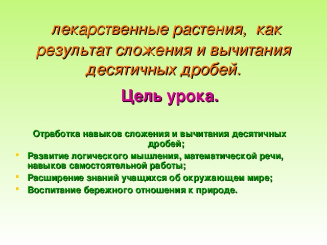 лекарственные растения, как результат сложения и вычитания десятичных дробей.  Цель урока.  Отработка навыков сложения и вычитания десятичных дробей; Развитие логического мышления, математической речи, навыков самостоятельной работы; Расширение знаний учащихся об окружающем мире; Воспитание бережного отношения к природе.