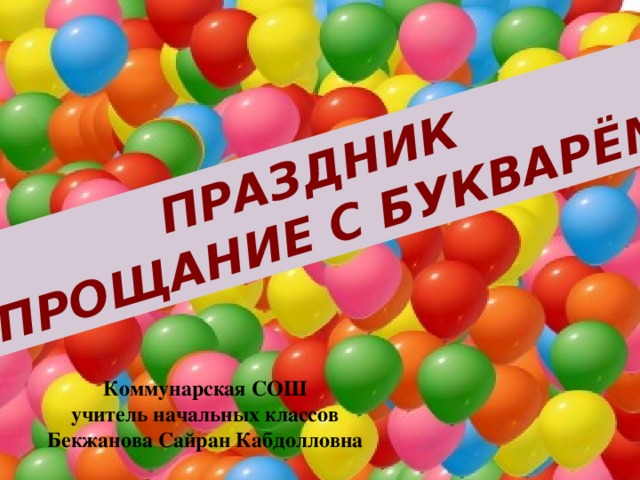 ПРАЗДНИК  ПРОЩАНИЕ С БУКВАРЁМ Коммунарская СОШ учитель начальных классов Бекжанова Сайран Кабдолловна