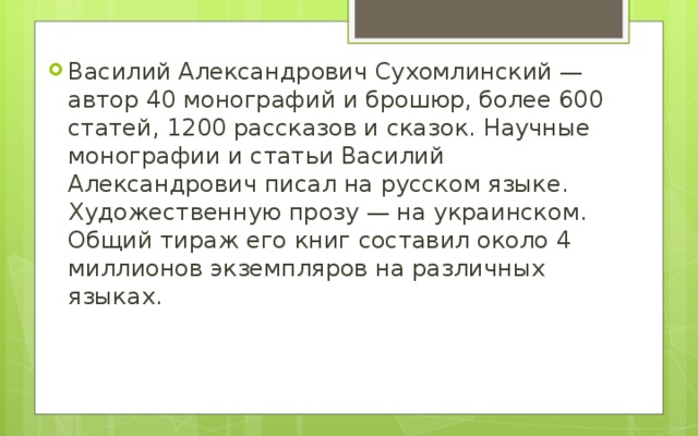 Василий Александрович Сухомлинский — автор 40 монографий и брошюр, более 600 статей, 1200 рассказов и сказок. Научные монографии и статьи Василий Александрович писал на русском языке. Художественную прозу — на украинском. Общий тираж его книг составил около 4 миллионов экземпляров на различных языках.