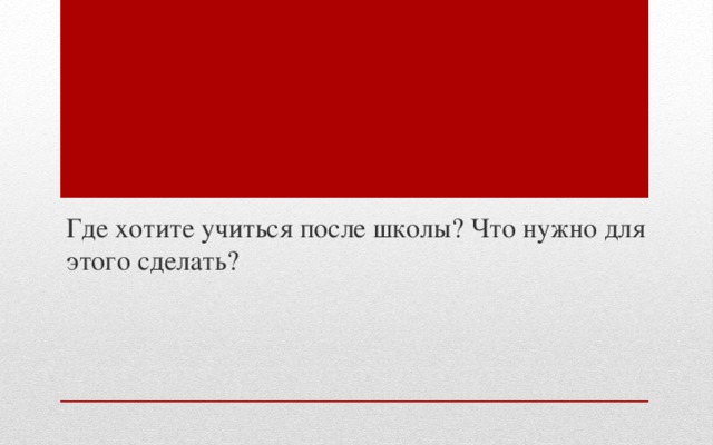 Где хотите учиться после школы? Что нужно для этого сделать?