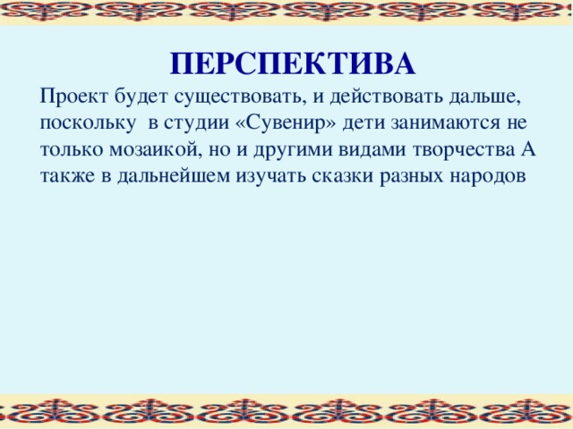 ПЕРСПЕКТИВА Проект будет существовать, и действовать дальше, поскольку в студии «Сувенир» дети занимаются не только мозаикой, но и другими видами творчества А также в дальнейшем изучать сказки разных народов  