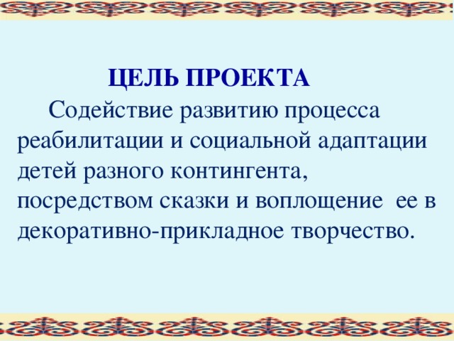 ЦЕЛЬ ПРОЕКТА  Содействие развитию процесса реабилитации и социальной адаптации детей разного контингента, посредством сказки и воплощение ее в декоративно-прикладное творчество.