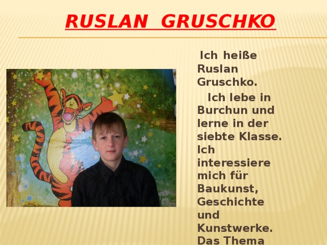 Ruslan Gruschko  Ich  hei ße Ruslan Gruschko.  Ich lebe in Burchun und lerne in der siebte Klasse. Ich interessiere mich für Baukunst, Geschichte und Kunstwerke. Das Thema heißt « Die Reise durch die Städte Goldenen Rings »