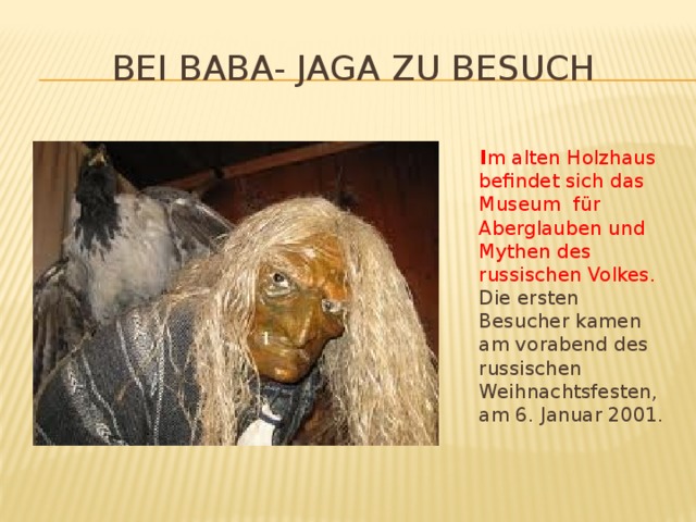 Bei Baba- Jaga zu Besuch  I m alten Holzhaus befindet sich das Museum für Aberglauben und Mythen des russischen Volkes. Die ersten Besucher kamen am vorabend des russischen Weihnachtsfesten, am 6. Januar 2001.