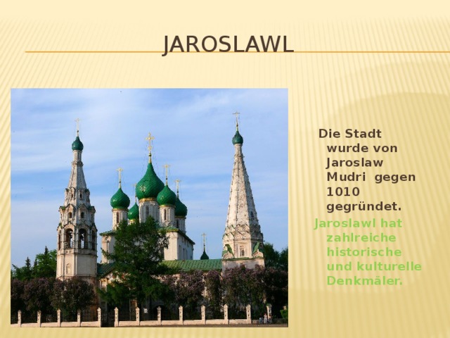 Jaroslawl   Die Stadt wurde von Jaroslaw Mudri gegen 1010 gegründet.  Jaroslawl hat zahlreiche historische und kulturelle Denkmäler.