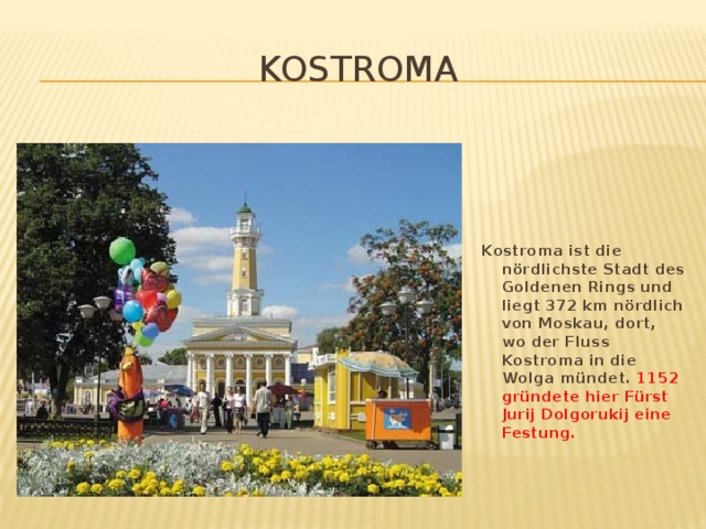 Kostroma Kostroma ist die n ördlichste Stadt des Goldenen Rings und liegt 372 km n ördlich von Moskau, dort, wo der Fluss Kostroma in die Wolga m ündet. 1152 gründete hier Fürst Jurij Dolgorukij eine Festung.