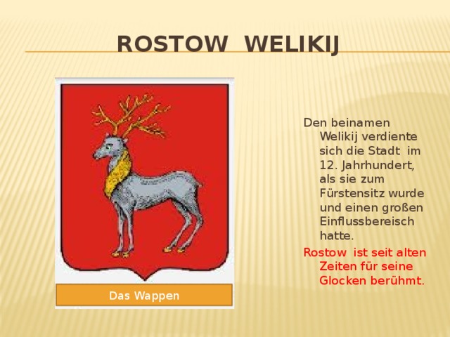 Rostow Welikij Den beinamen Welikij verdiente sich die Stadt im 12. Jahrhundert, als sie zum F ürstensitz wurde und einen großen Einflussbereisch hatte. Rostow ist seit alten Zeiten für seine Glocken berühmt. Das Wappen