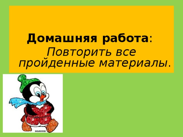 Домашняя работа : Повторить все пройденные материалы .