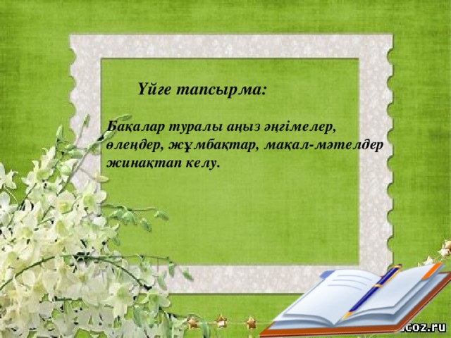 Үйге тапсырма:  Бақалар туралы аңыз әңгімелер, өлеңдер, жұмбақтар, мақал-мәтелдер жинақтап келу.