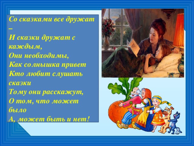 Со сказками все дружат – И сказки дружат с каждым, Они необходимы, Как солнышка привет Кто любит слушать сказки Тому они расскажут, О том, что может было А, может быть и нет!