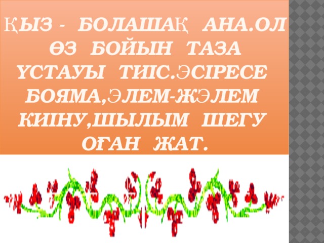 Қыз - болашақ ана.Ол өз бойын таза ұстауы тиіс.Әсіресе бояма,әлем-жәлем киіну,шылым шегу оған жат.