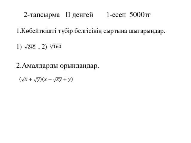 2-тапсырма ІІ деңгей 1-есеп 5000тг 1.Көбейткішті түбір белгісінің сыртына шығарыңдар.   1) , 2)   2.Амалдарды орындаңдар.