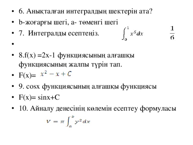 6. Анықталған интегралдың шектерін ата? b- жоғарғы шегі, а- төменгі шегі 7. Интегралды есептеңіз. 8. f(x)  =2х-1 функциясының алғашқы функциясының жалпы түрін тап. F(x)= 9 . cosx функциясының алғашқы функциясы F(x)= sinx +С 10. Айналу денесінің көлемін есептеу формуласы