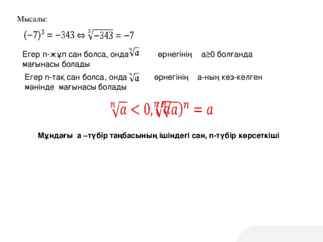 Мысалы: Егер n -жұп сан болса, онда өрнегінің а≥0 болғанда мағынасы болады Егер n -тақ сан болса, онда өрнегінің а-ның кез-келген мәнінде мағынасы болады Мұндағы а –түбір таңбасының ішіндегі сан, n -түбір көрсеткіші