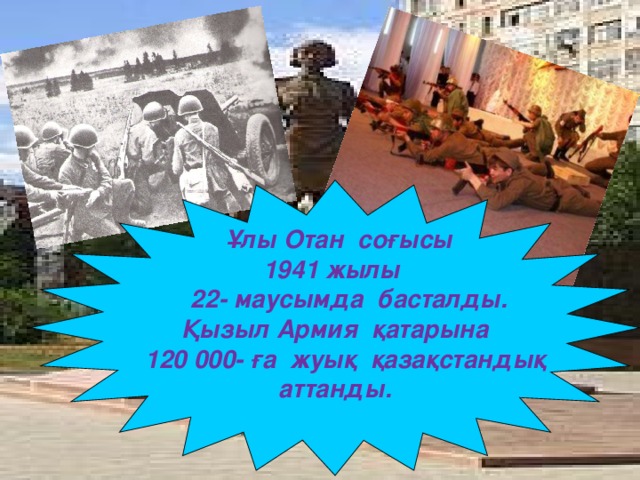 Ұлы Отан соғысы 1941 жылы  22- маусымда басталды. Қызыл Армия қатарына  120 000- ға жуық қазақстандық аттанды.