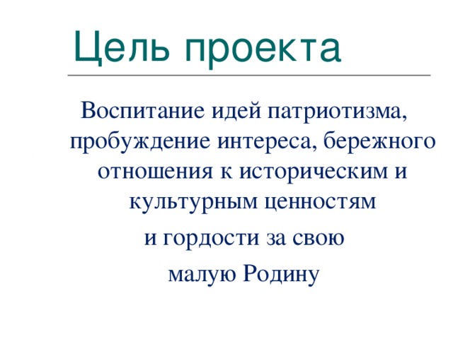 Цель проекта Воспитаниe идей патриотизма, пробуждение интереса, бережного отношения к историческим и культурным ценностям и гордости за свою  малую Родину