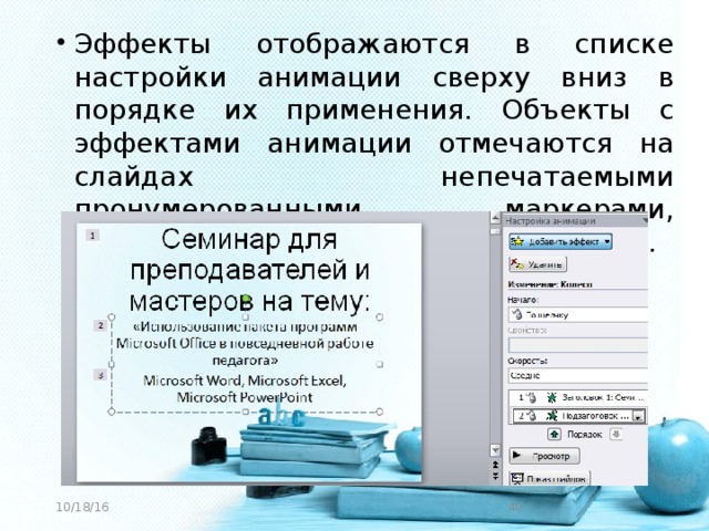 Эффекты отображаются в списке настройки анимации сверху вниз в порядке их применения. Объекты с эффектами анимации отмечаются на слайдах непечатаемыми пронумерованными маркерами, соответствующими эффектам в списке.