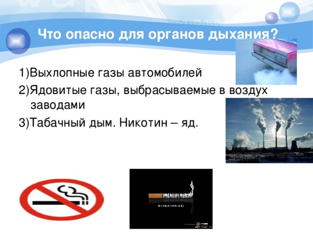 Что опасно для органов дыхания? 1)Выхлопные газы автомобилей 2)Ядовитые газы, выбрасываемые в воздух заводами 3)Табачный дым. Никотин – яд.