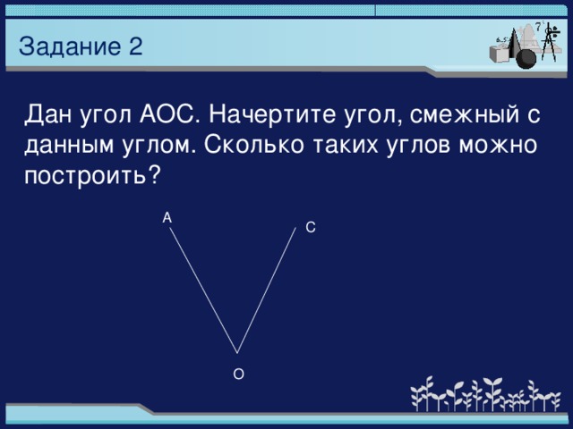 Задание 2 Дан угол АОС. Начертите угол, смежный с данным углом. Сколько таких углов можно построить? А С О