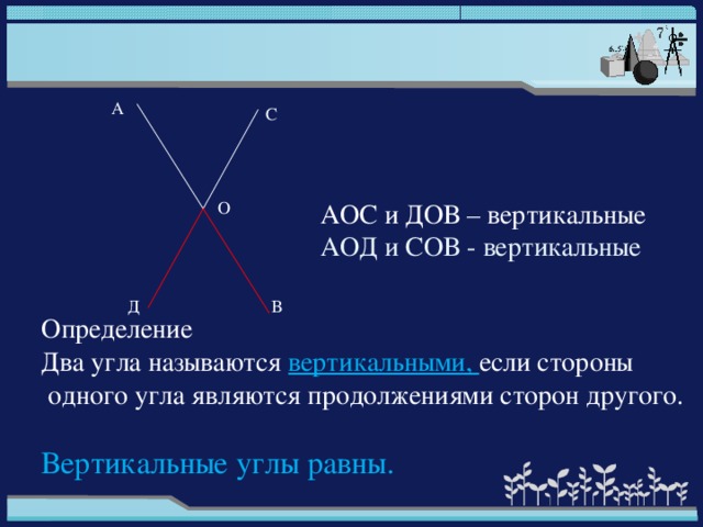 А С АОС и ДОВ – вертикальные О АОД и СОВ - вертикальные Д В Определение Два угла называются вертикальными, если стороны  одного угла являются продолжениями сторон другого. Вертикальные углы равны.