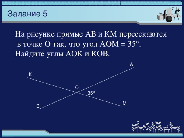 Задание 5 На рисунке прямые АВ и КМ пересекаются  в точке О так, что угол АОМ = 35°. Найдите углы АОК и КОВ. А К О 35° М В