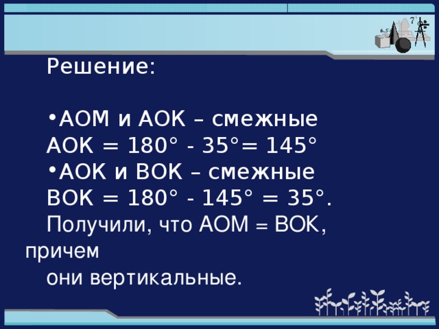 Решение: АОМ и АОК – смежные АОК = 180° - 35°= 145° АОК и ВОК – смежные ВОК = 180° - 145° = 35°. Получили, что АОМ = ВОК, причем они вертикальные.