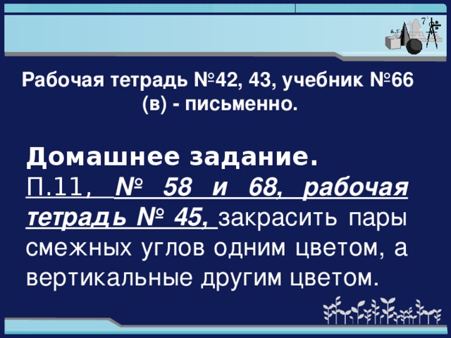 Рабочая тетрадь №42, 43, учебник №66 (в) - письменно.  Домашнее задание. П.11, № 58 и 68, рабочая тетрадь № 45, закрасить пары смежных углов одним цветом, а вертикальные другим цветом.