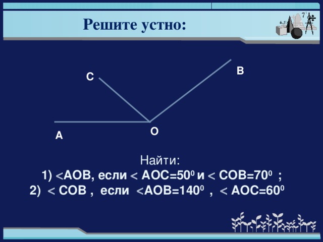 Решите устно:  В С О А Найти: 1)  AOB , если  AO С=50 0 и  COB =70 0 ;  2)  COB , если  AOB =140 0 ,  AO С=60 0