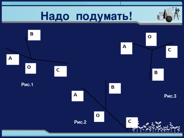 Надо подумать! В О А С А О С В Рис.1 В А Рис.3 О С Рис.2