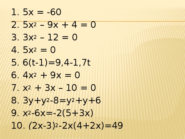 1. 5x = -60 2. 5x 2 – 9x + 4 = 0 3. 3х 2 – 12 = 0 4. 5x 2 = 0 5. 6(t-1)=9,4-1,7t 6. 4х 2 + 9х = 0 7. x 2 + 3x – 10 = 0 8. 3y+y 2 -8=y 2 +y+6 9. х 2 -6х=-2(5+3х) 10. ( 2х-3) 2 -2х(4+2х)=49