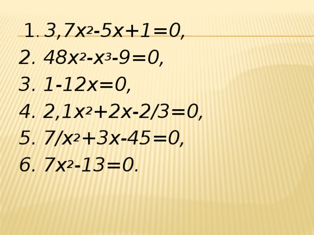   1 . 3,7х 2 -5х+1=0, 2. 48х 2 -х 3 -9=0, 3. 1-12х=0, 4. 2,1х 2 +2х-2/3=0, 5. 7/х 2 +3х-45=0, 6. 7х 2 -13=0.