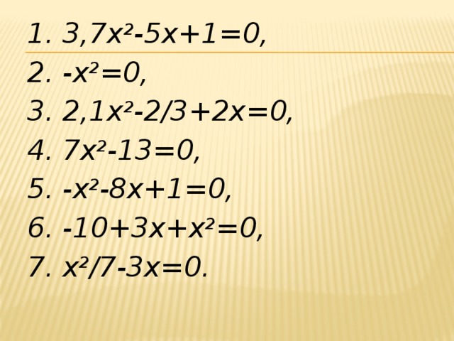 1. 3,7х 2 -5х+1=0, 2. -х 2 =0, 3. 2,1х 2 -2/3+2х=0, 4. 7х 2 -13=0, 5. -х 2 -8х+1=0, 6. -10+3х+х 2 =0, 7. х 2 /7-3х=0.