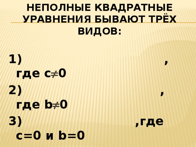 Неполные квадратные уравнения бывают трёх видов:  1) , где с  0 2) , где b  0 3) ,где с=0 и b=0