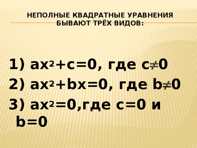 Неполные квадратные уравнения бывают трёх видов:  1) ax 2 +c=0, где с  0 2) ax 2 +bx=0, где b  0 3) ax 2 =0,где с=0 и b=0