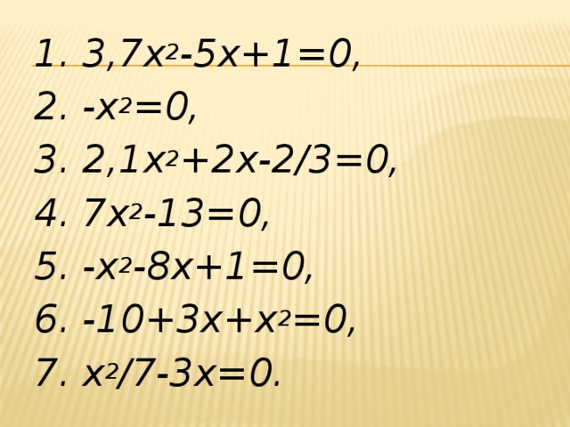 1. 3,7х 2 -5х+1=0, 2. -х 2 =0, 3. 2,1х 2 +2х-2/3=0, 4. 7х 2 -13=0, 5. -х 2 -8х+1=0, 6. -10+3х+х 2 =0, 7. х 2 /7-3х=0.
