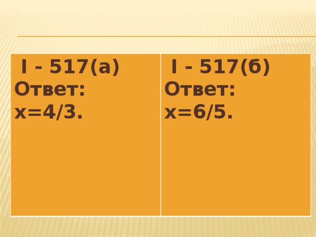 I - 517(а) Ответ: x=4/3.  I - 517(б) Ответ: x=6/5.