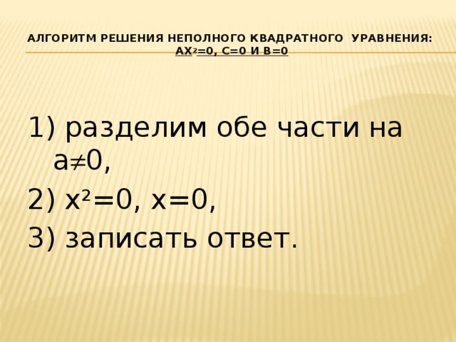 Алгоритм решения неполного квадратного уравнения:  ax 2 =0, с=0 и b=0 1) разделим обе части на а  0, 2) х 2 =0, х=0, 3) записать ответ.