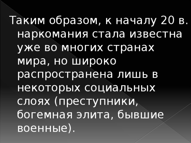 Таким образом, к началу 20 в. наркомания стала известна уже во многих странах мира, но широко распространена лишь в некоторых социальных слоях (преступники, богемная элита, бывшие военные).