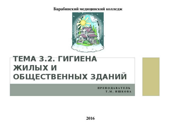 Барабинский медицинский колледж Тема 3.2. Гигиена жилых и общественных зданий Преподаватель Т.М. Ишкова 2016