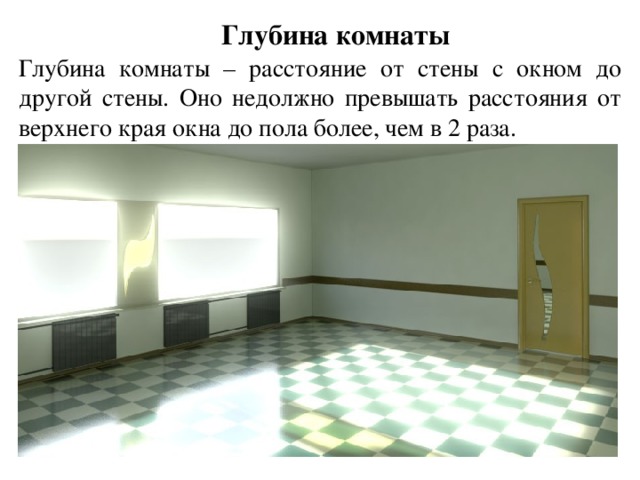 Глубина комнаты Глубина комнаты – расстояние от стены с окном до другой стены. Оно недолжно превышать расстояния от верхнего края окна до пола более, чем в 2 раза.