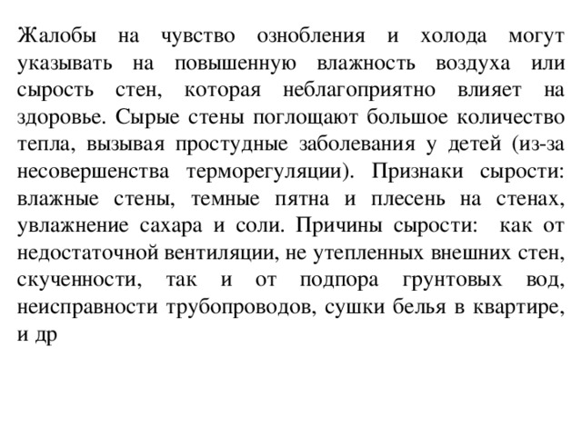 Жалобы на чувство ознобления и холода могут указывать на повышенную влажность воздуха или сырость стен, которая неблагоприятно влияет на здоровье. Сырые стены поглощают большое количество тепла, вызывая простудные заболевания у детей (из-за несовершенства терморегуляции). Признаки сырости: влажные стены, темные пятна и плесень на стенах, увлажнение сахара и соли. Причины сырости: как от недостаточной вентиляции, не утепленных внешних стен, скученности, так и от подпора грунтовых вод, неисправности трубопроводов, сушки белья в квартире, и др