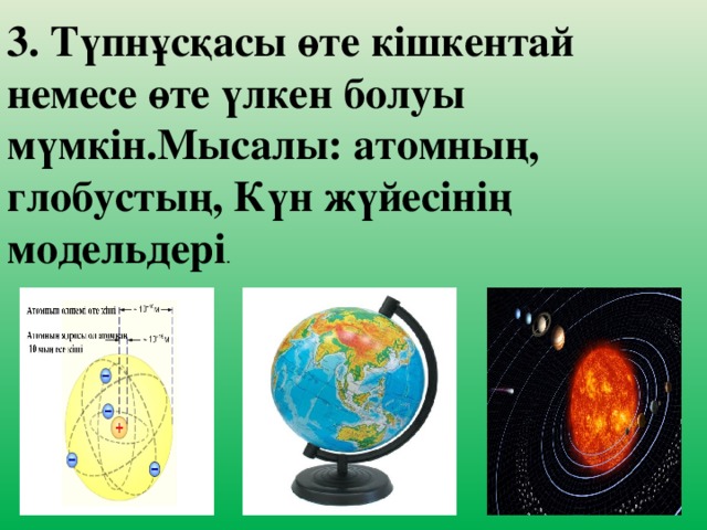 3. Түпнұсқасы өте кішкентай немесе өте үлкен болуы мүмкін.Мысалы: атомның, глобустың, Күн жүйесінің модельдері .