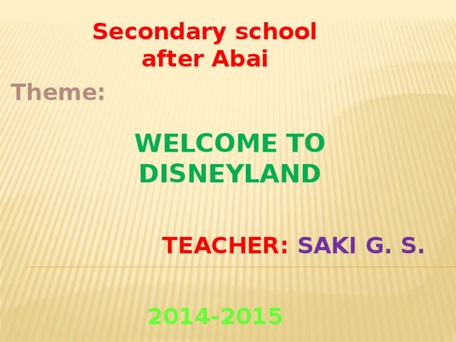 Secondary school after Abai Theme: Welcome to Disneyland Teacher: saki G. S. 2014-2015