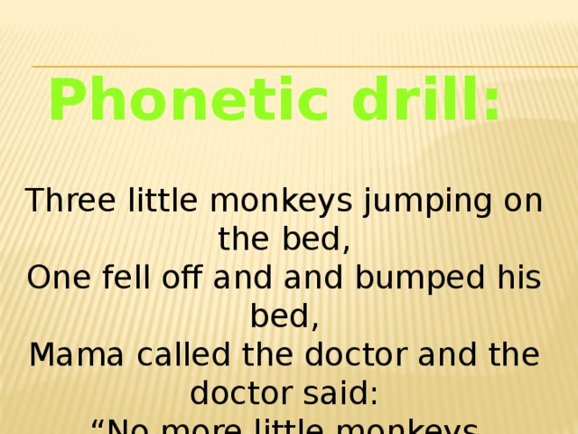 Phonetic drill: Three little monkeys jumping on the bed,  One fell off and and bumped his bed,  Mama called the doctor and the doctor said:  “No more little monkeys jumping on that bed.”