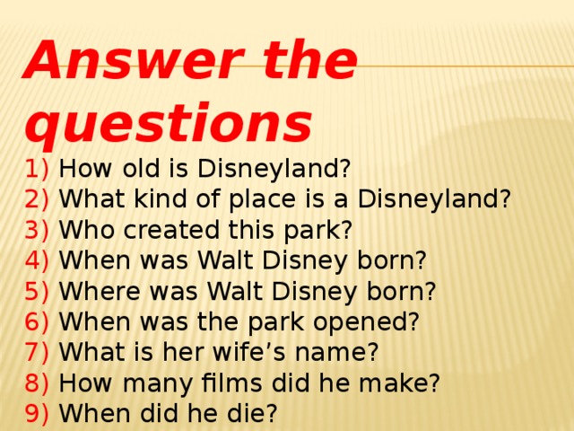 Answer the questions  1) How old is Disneyland?  2) What kind of place is a Disneyland?  3) Who created this park?  4) When was Walt Disney born?  5) Where was Walt Disney born?  6) When was the park opened?  7) What is her wife’s name?  8) How many films did he make?  9) When did he die?  10) Who is Walt Disney?